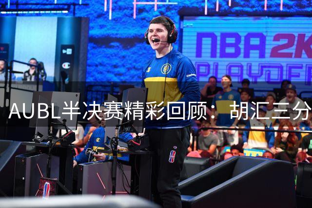 AUBL半决赛精彩回顾：胡汇三分绝杀晋级决赛